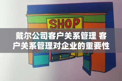 戴尔公司客户关系管理 客户关系管理对企业的重要性