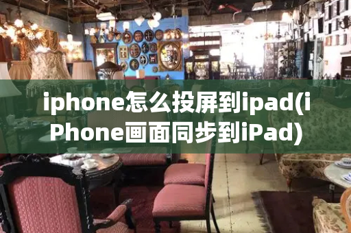 iphone怎么投屏到ipad(iPhone画面同步到iPad)