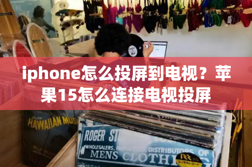 iphone怎么投屏到电视？苹果15怎么连接电视投屏