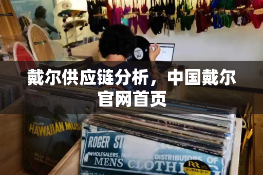戴尔供应链分析，中国戴尔官网首页