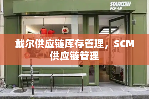 戴尔供应链库存管理，SCM供应链管理