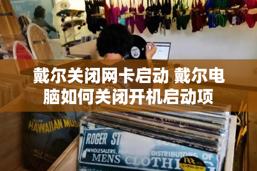 戴尔关闭网卡启动 戴尔电脑如何关闭开机启动项-第1张图片-星选测评