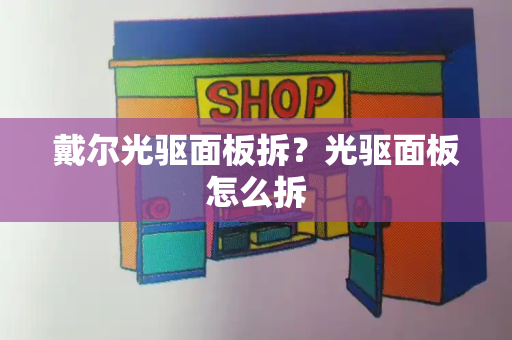 戴尔光驱面板拆？光驱面板怎么拆-第1张图片-星选测评
