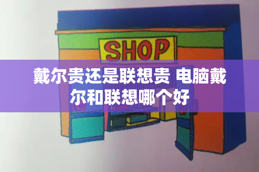 戴尔贵还是联想贵 电脑戴尔和联想哪个好-第1张图片-星选测评