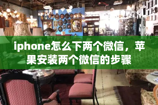 iphone怎么下两个微信，苹果安装两个微信的步骤-第1张图片-星选测评