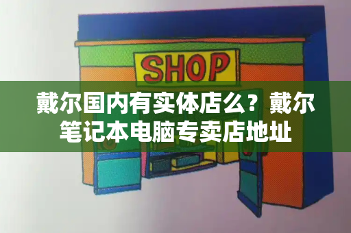 戴尔国内有实体店么？戴尔笔记本电脑专卖店地址
