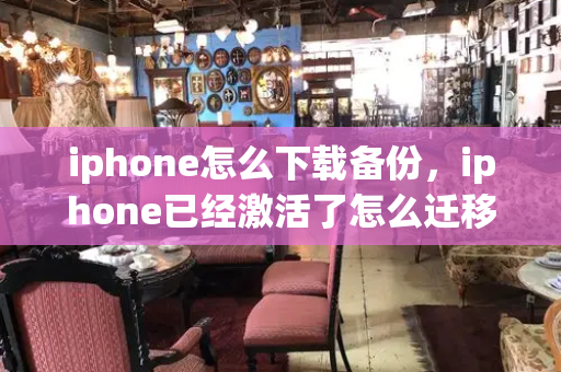iphone怎么下载备份，iphone已经激活了怎么迁移