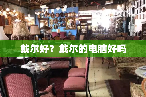 戴尔好？戴尔的电脑好吗-第1张图片-星选测评