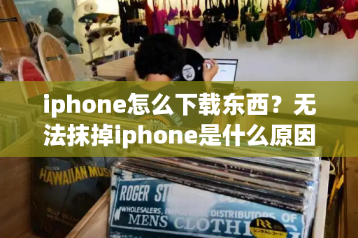 iphone怎么下载东西？无法抹掉iphone是什么原因-第1张图片-星选测评