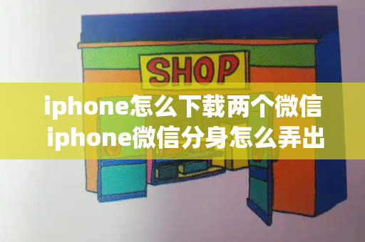 iphone怎么下载两个微信 iphone微信分身怎么弄出来-第1张图片-星选测评