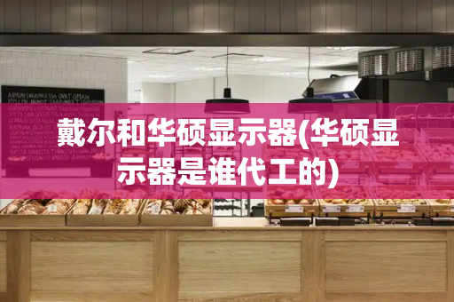 戴尔和华硕显示器(华硕显示器是谁代工的)-第1张图片-星选测评