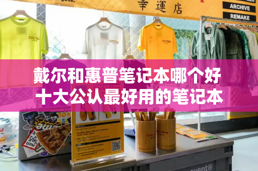 戴尔和惠普笔记本哪个好 十大公认最好用的笔记本-第1张图片-星选测评