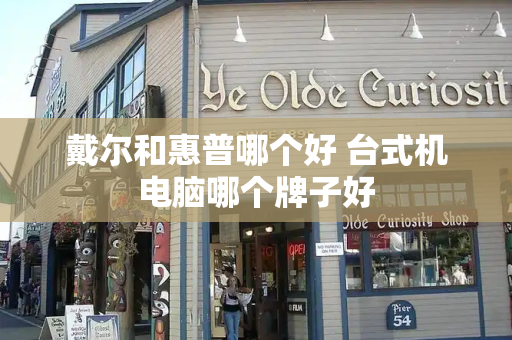 戴尔和惠普哪个好 台式机电脑哪个牌子好