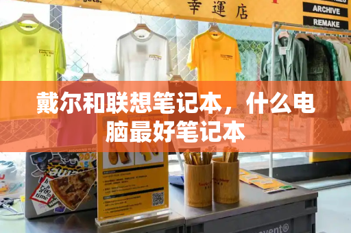 戴尔和联想笔记本，什么电脑最好笔记本-第1张图片-星选测评