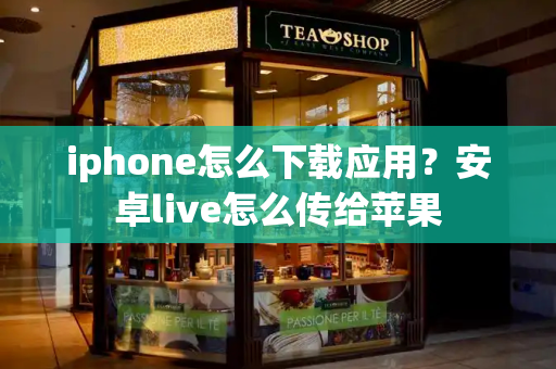 iphone怎么下载应用？安卓live怎么传给苹果
