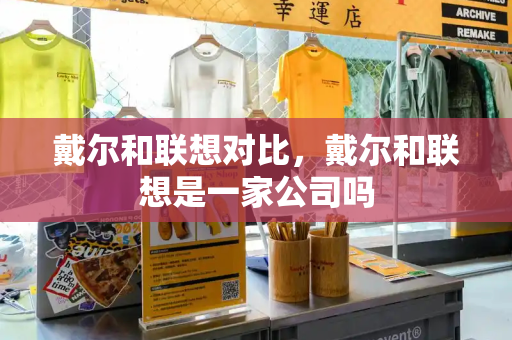 戴尔和联想对比，戴尔和联想是一家公司吗