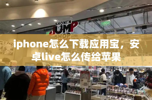 iphone怎么下载应用宝，安卓live怎么传给苹果