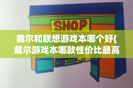 戴尔和联想游戏本哪个好(戴尔游戏本哪款性价比最高)-第1张图片-星选测评