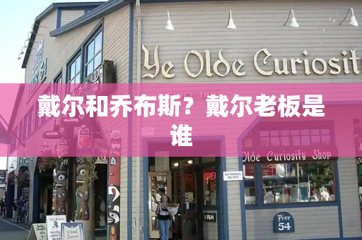 戴尔和乔布斯？戴尔老板是谁