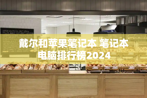 戴尔和苹果笔记本 笔记本电脑排行榜2024-第1张图片-星选测评