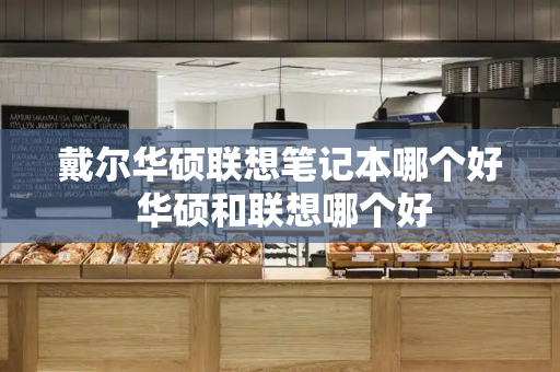 戴尔华硕联想笔记本哪个好 华硕和联想哪个好