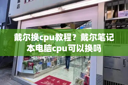 戴尔换cpu教程？戴尔笔记本电脑cpu可以换吗