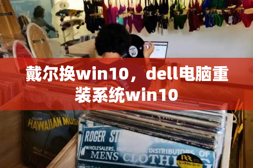 戴尔换win10，dell电脑重装系统win10-第1张图片-星选测评
