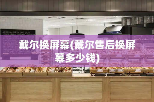 戴尔换屏幕(戴尔售后换屏幕多少钱)