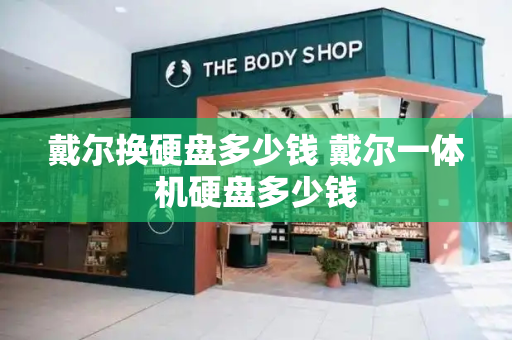 戴尔换硬盘多少钱 戴尔一体机硬盘多少钱-第1张图片-星选测评