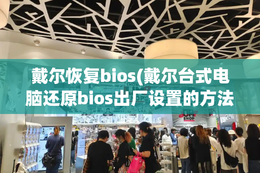 戴尔恢复bios(戴尔台式电脑还原bios出厂设置的方法)-第1张图片-星选测评