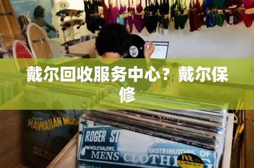 戴尔回收服务中心？戴尔保修