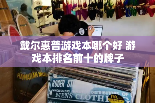 戴尔惠普游戏本哪个好 游戏本排名前十的牌子