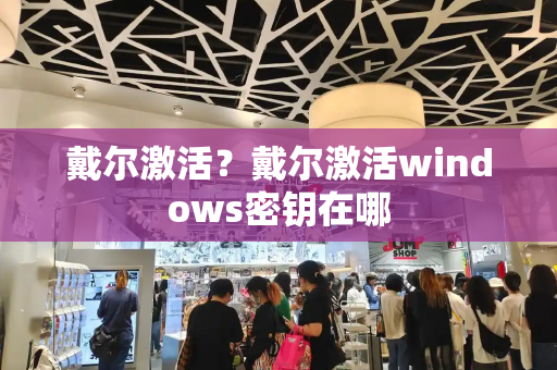 戴尔激活？戴尔激活windows密钥在哪-第1张图片-星选测评