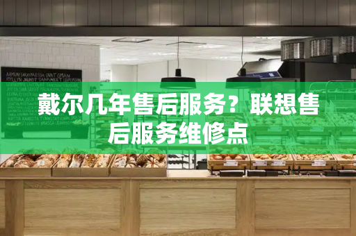 戴尔几年售后服务？联想售后服务维修点