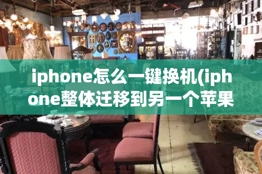 iphone怎么一键换机(iphone整体迁移到另一个苹果手机)