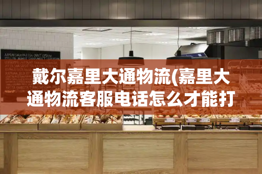 戴尔嘉里大通物流(嘉里大通物流客服电话怎么才能打通)