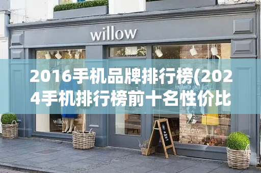 2016手机品牌排行榜(2024手机排行榜前十名性价比最新)-第1张图片-星选测评