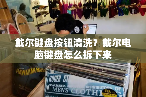 戴尔键盘按钮清洗？戴尔电脑键盘怎么拆下来-第1张图片-星选测评