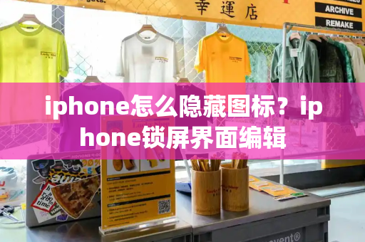 iphone怎么隐藏图标？iphone锁屏界面编辑-第1张图片-星选测评