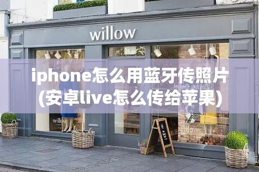 iphone怎么用蓝牙传照片(安卓live怎么传给苹果)