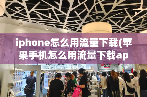 iphone怎么用流量下载(苹果手机怎么用流量下载app)