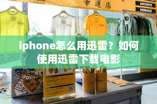 iphone怎么用迅雷？如何使用迅雷下载电影-第1张图片-星选测评
