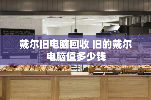 戴尔旧电脑回收 旧的戴尔电脑值多少钱-第1张图片-星选测评