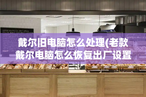 戴尔旧电脑怎么处理(老款戴尔电脑怎么恢复出厂设置)-第1张图片-星选测评