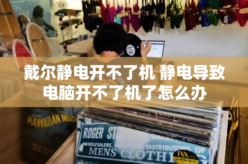 戴尔静电开不了机 静电导致电脑开不了机了怎么办