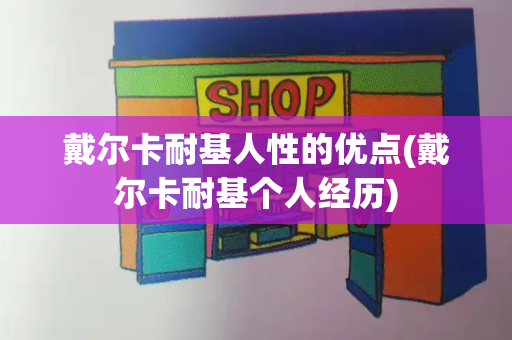 戴尔卡耐基人性的优点(戴尔卡耐基个人经历)