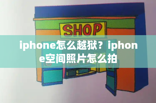 iphone怎么越狱？iphone空间照片怎么拍-第1张图片-星选测评
