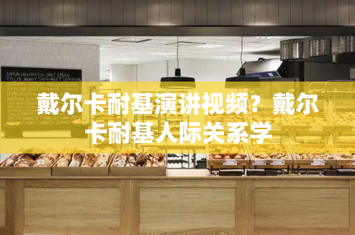 戴尔卡耐基演讲视频？戴尔卡耐基人际关系学-第1张图片-星选测评