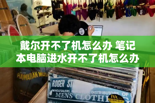 戴尔开不了机怎么办 笔记本电脑进水开不了机怎么办