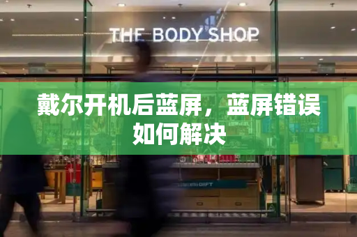 戴尔开机后蓝屏，蓝屏错误如何解决-第1张图片-星选测评